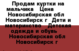 Продам куртки на мальчика › Цена ­ 900 - Новосибирская обл., Новосибирск г. Дети и материнство » Детская одежда и обувь   . Новосибирская обл.,Новосибирск г.